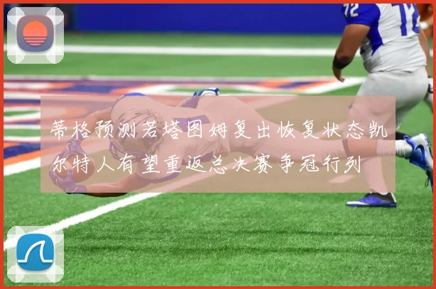 蒂格预测若塔图姆复出恢复状态凯尔特人有望重返总决赛争冠行列
