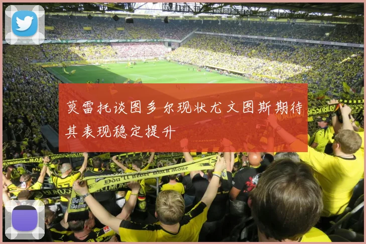 莫雷托谈图多尔现状尤文图斯期待其表现稳定提升