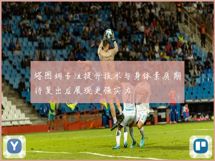 塔图姆专注提升技术与身体素质期待复出后展现更强实力