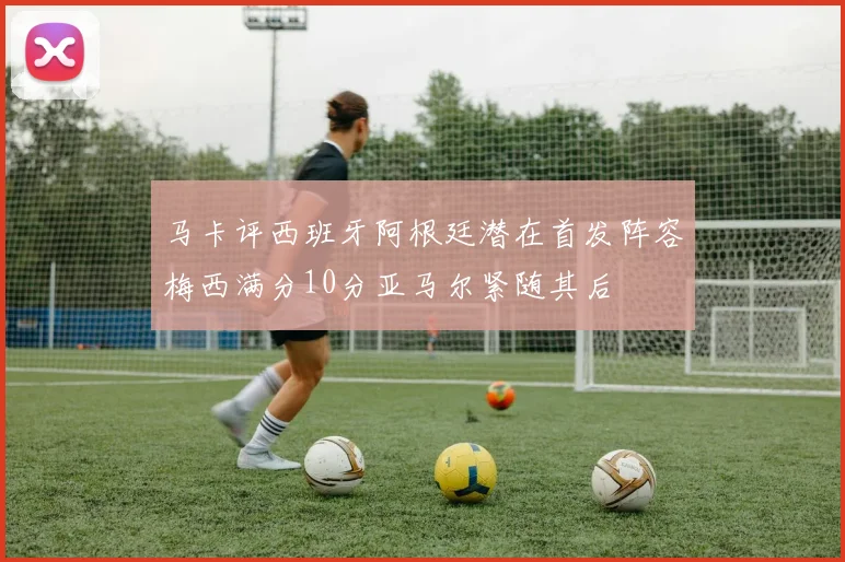 马卡评西班牙阿根廷潜在首发阵容梅西满分10分亚马尔紧随其后