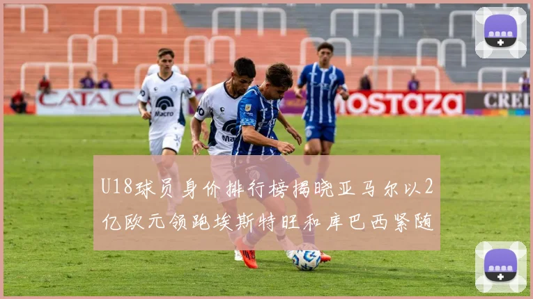 U18球员身价排行榜揭晓亚马尔以2亿欧元领跑埃斯特旺和库巴西紧随其后