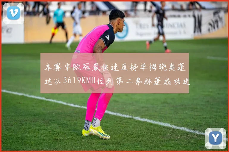 本赛季欧冠最快速度榜单揭晓奥蓬达以3619KMH位列第二弗林蓬成功进军前十