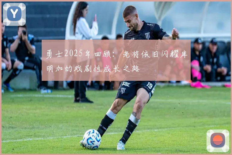 勇士2025年回顾：老将依旧闪耀库明加的戏剧性成长之路