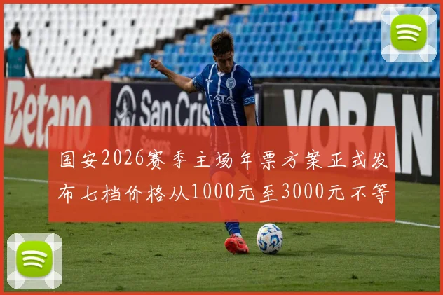 国安2026赛季主场年票方案正式发布七档价格从1000元至3000元不等