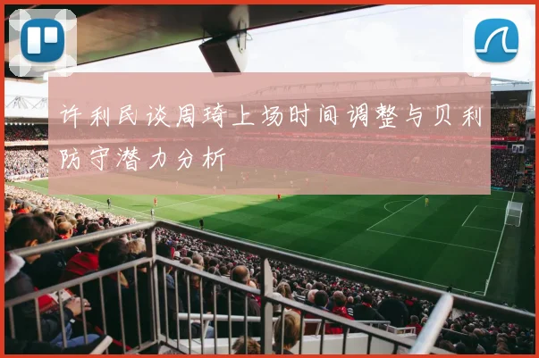 许利民谈周琦上场时间调整与贝利防守潜力分析