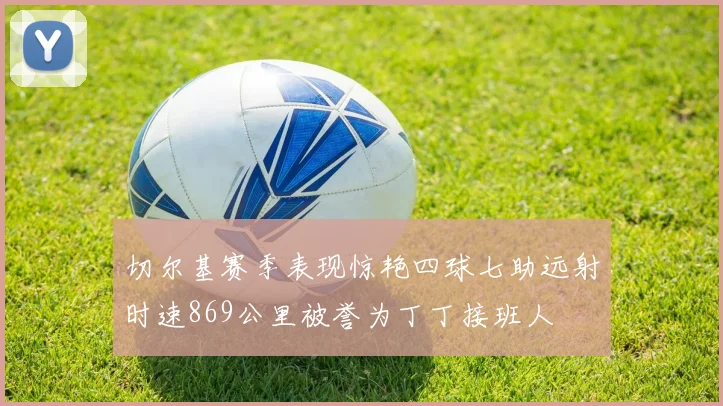 切尔基赛季表现惊艳四球七助远射时速869公里被誉为丁丁接班人