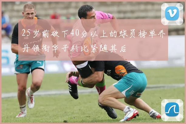 25岁前砍下40分以上的球员榜单乔丹领衔华子科比紧随其后