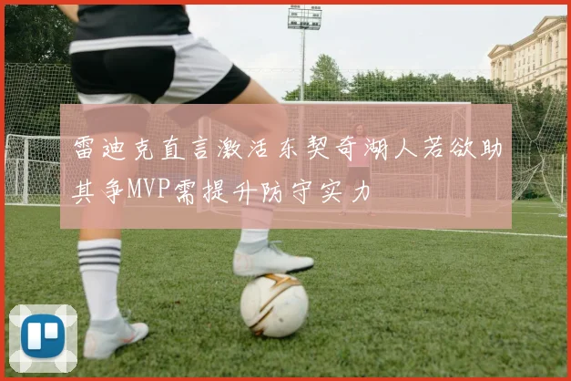 雷迪克直言激活东契奇湖人若欲助其争MVP需提升防守实力