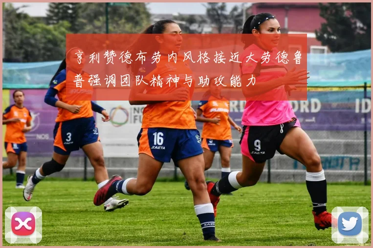 亨利赞德布劳内风格接近大劳德鲁普强调团队精神与助攻能力