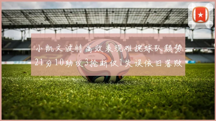 小凯文波特高效表现难挽球队颓势21分10助攻3抢断仅1失误依旧落败