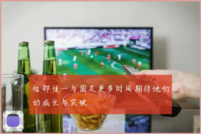 给邵佳一与国足更多时间期待他们的成长与突破