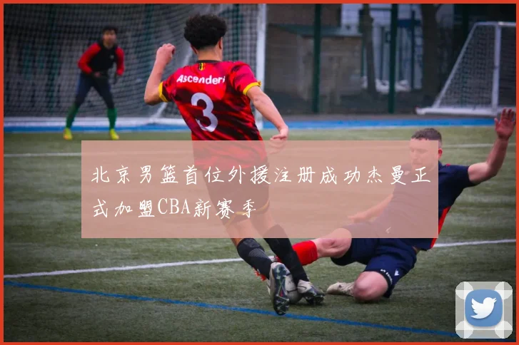 北京男篮首位外援注册成功杰曼正式加盟CBA新赛季