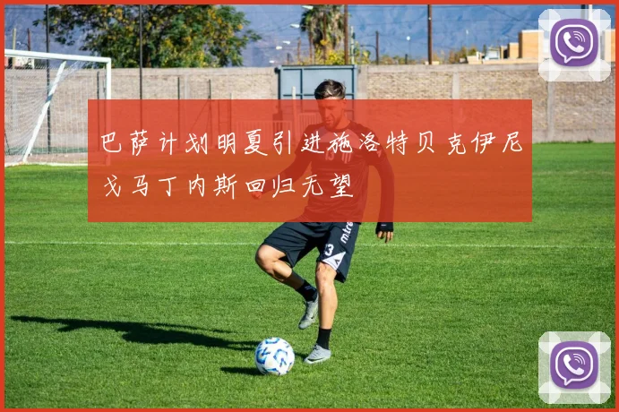 巴萨计划明夏引进施洛特贝克伊尼戈马丁内斯回归无望