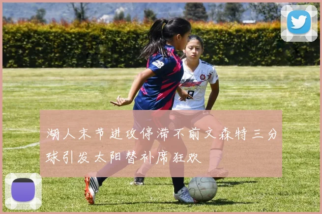 湖人末节进攻停滞不前文森特三分球引发太阳替补席狂欢