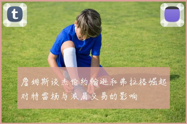 詹姆斯谈杰伦约翰逊和弗拉格崛起对特雷杨与浓眉交易的影响