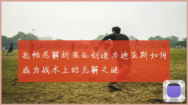 孔帕尼解析混乱创造力迪亚斯如何成为战术上的无解之谜