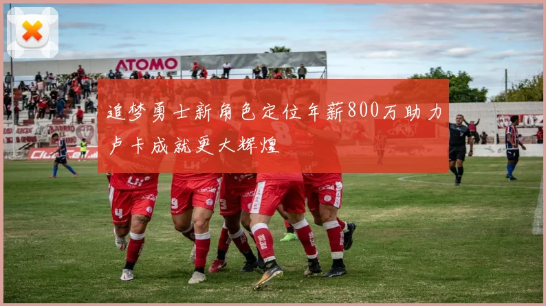 追梦勇士新角色定位年薪800万助力卢卡成就更大辉煌