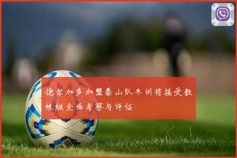 德尔加多加盟泰山队冬训将接受教练组全面考察与评估