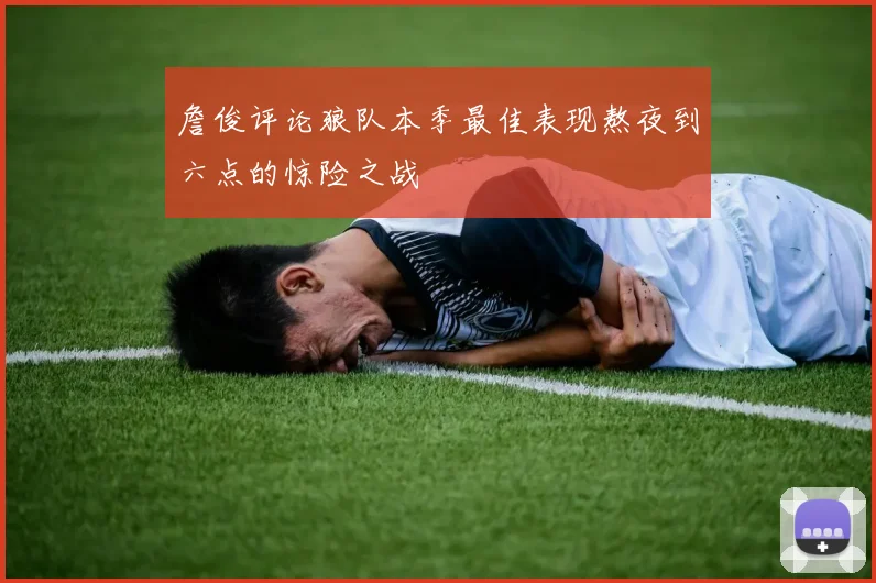 詹俊评论狼队本季最佳表现熬夜到六点的惊险之战