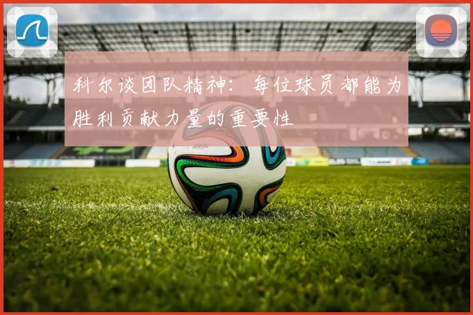 科尔谈团队精神：每位球员都能为胜利贡献力量的重要性