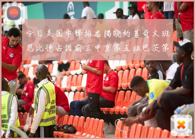 今日美国中锋排名揭晓约基奇文班恩比德占据前三申京第五祖巴茨第九
