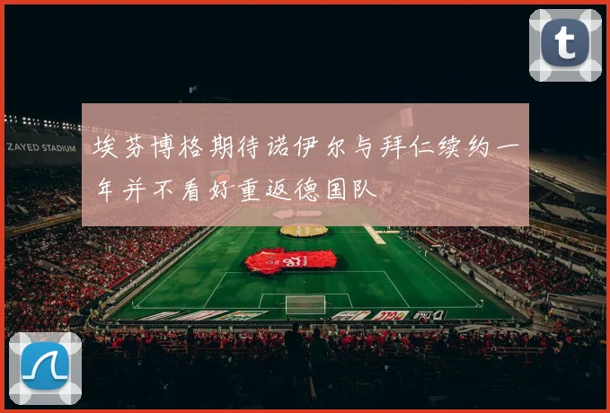 埃芬博格期待诺伊尔与拜仁续约一年并不看好重返德国队