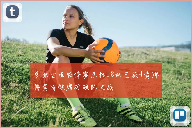 多尔古面临停赛危机18轮已获4黄牌再黄将缺席对狼队之战