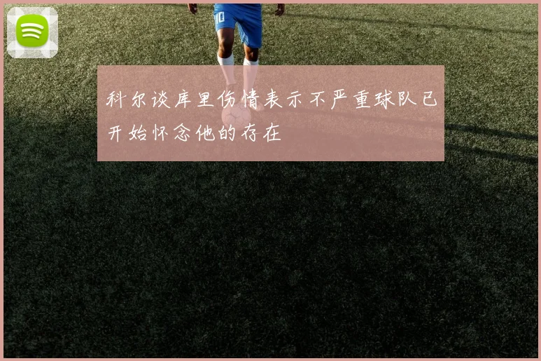 科尔谈库里伤情表示不严重球队已开始怀念他的存在
