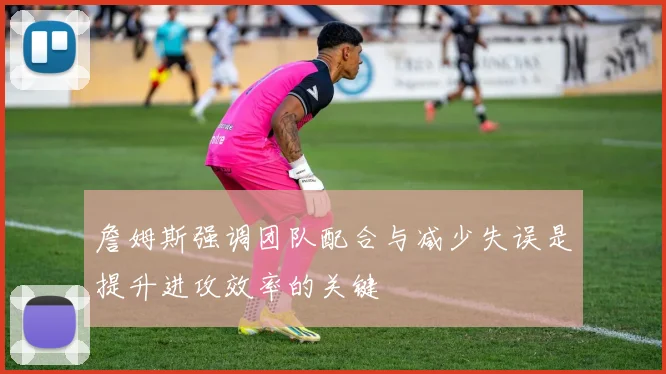 詹姆斯强调团队配合与减少失误是提升进攻效率的关键