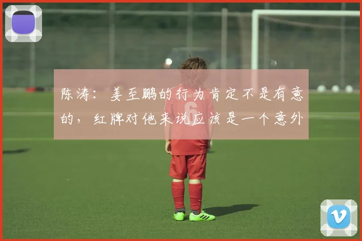 陈涛：姜至鹏的行为肯定不是有意的，红牌对他来说应该是一个意外