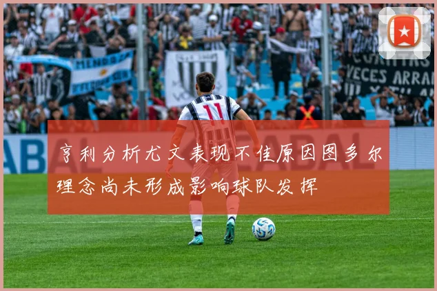 亨利分析尤文表现不佳原因图多尔理念尚未形成影响球队发挥