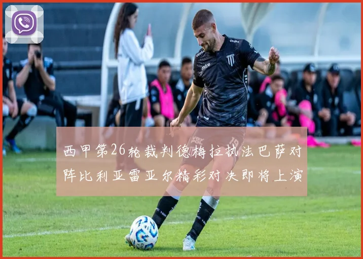 西甲第26轮裁判德梅拉执法巴萨对阵比利亚雷亚尔精彩对决即将上演