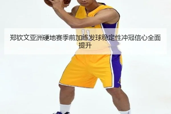 郑钦文亚洲硬地赛季前加练发球稳定性冲冠信心全面提升